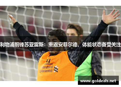 利物浦前锋苏亚雷斯：重返安菲尔德，体能状态备受关注